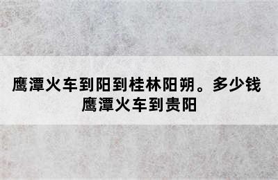 鹰潭火车到阳到桂林阳朔。多少钱 鹰潭火车到贵阳